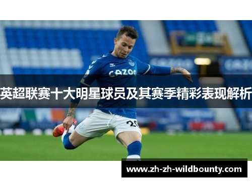 英超联赛十大明星球员及其赛季精彩表现解析