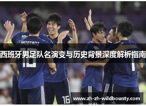 西班牙男足队名演变与历史背景深度解析指南