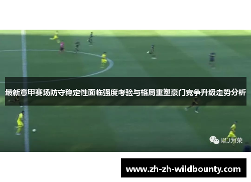 最新意甲赛场防守稳定性面临强度考验与格局重塑豪门竞争升级走势分析
