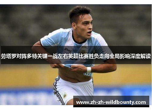 劳塔罗对阵多特关键一战左右英超比赛胜负走向全局影响深度解读