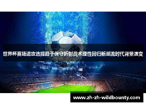 世界杯赛场进攻选择趋于保守折射战术理性回归新潮流时代背景演变