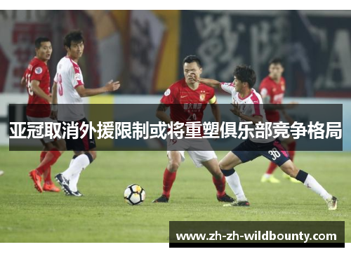 亚冠取消外援限制或将重塑俱乐部竞争格局