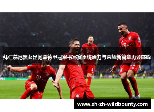 拜仁慕尼黑女足问鼎德甲冠军书写赛季统治力与荣耀新篇章再登巅峰
