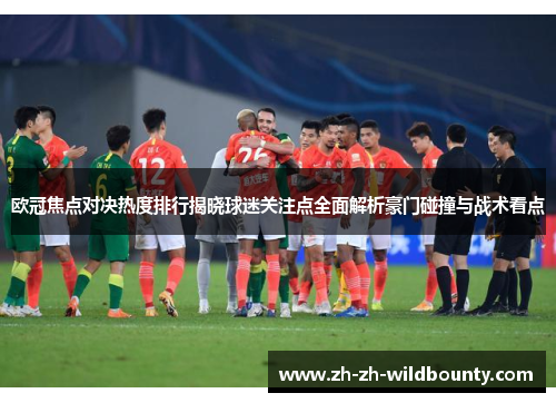 欧冠焦点对决热度排行揭晓球迷关注点全面解析豪门碰撞与战术看点