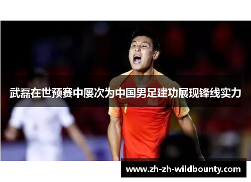 武磊在世预赛中屡次为中国男足建功展现锋线实力