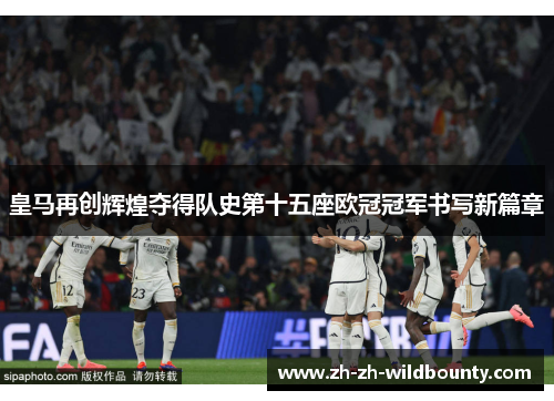 皇马再创辉煌夺得队史第十五座欧冠冠军书写新篇章