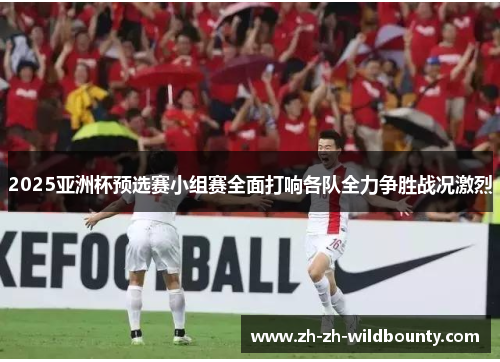 2025亚洲杯预选赛小组赛全面打响各队全力争胜战况激烈