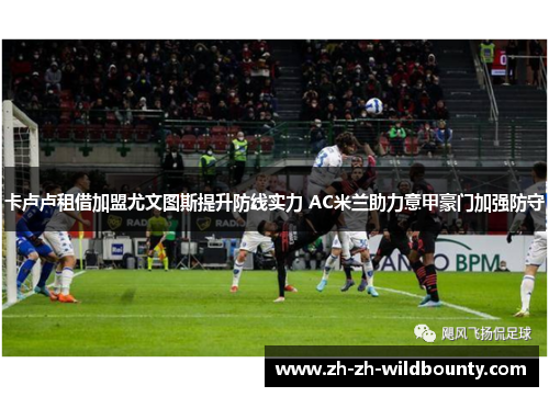 卡卢卢租借加盟尤文图斯提升防线实力 AC米兰助力意甲豪门加强防守