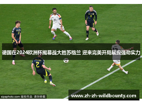 德国在2024欧洲杯揭幕战大胜苏格兰 迎来完美开局展现强劲实力