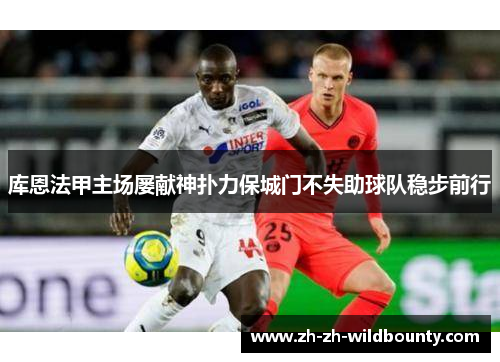 库恩法甲主场屡献神扑力保城门不失助球队稳步前行