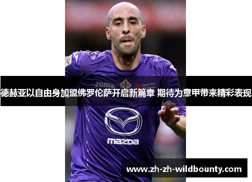 德赫亚以自由身加盟佛罗伦萨开启新篇章 期待为意甲带来精彩表现