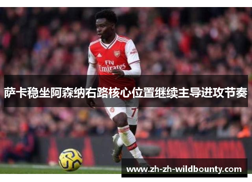 萨卡稳坐阿森纳右路核心位置继续主导进攻节奏