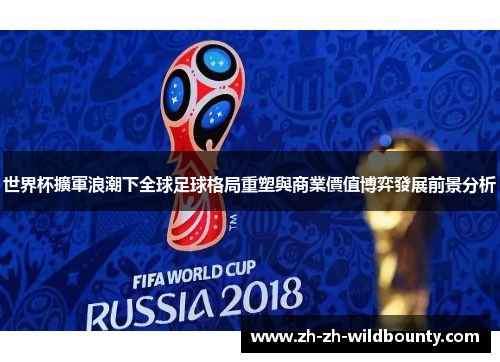 世界杯擴軍浪潮下全球足球格局重塑與商業價值博弈發展前景分析