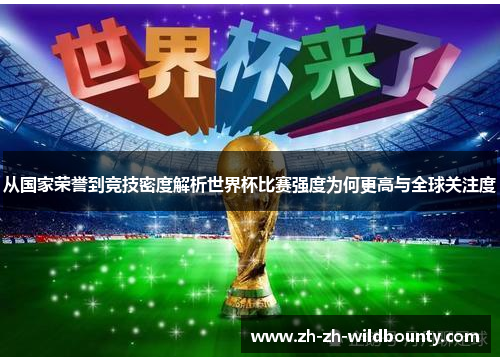 从国家荣誉到竞技密度解析世界杯比赛强度为何更高与全球关注度