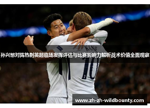 孙兴慜对阵热刺英超临场发挥评估与比赛影响力解析战术价值全面观察