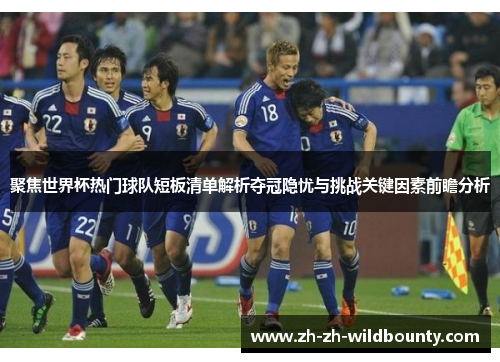 聚焦世界杯热门球队短板清单解析夺冠隐忧与挑战关键因素前瞻分析