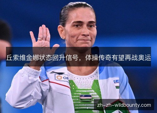 丘索维金娜状态回升信号，体操传奇有望再战奥运