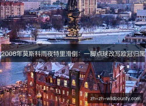 2008年莫斯科雨夜特里滑倒：一脚点球改写欧冠归属
